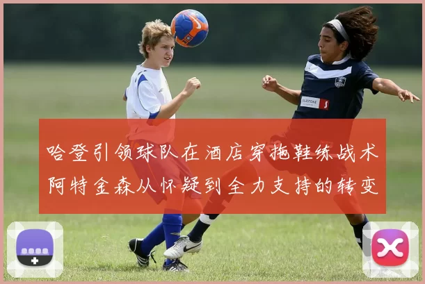 哈登引领球队在酒店穿拖鞋练战术阿特金森从怀疑到全力支持的转变