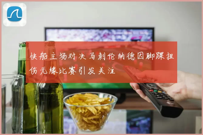 快船主场对决马刺伦纳德因脚踝扭伤无缘比赛引发关注