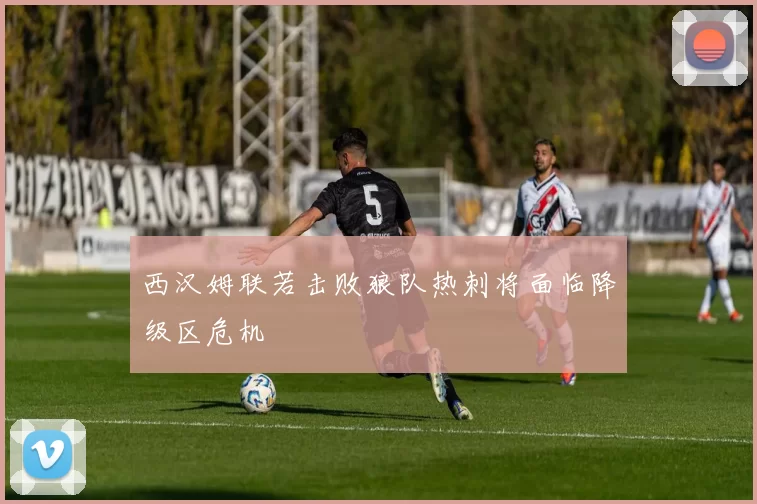 西汉姆联若击败狼队热刺将面临降级区危机