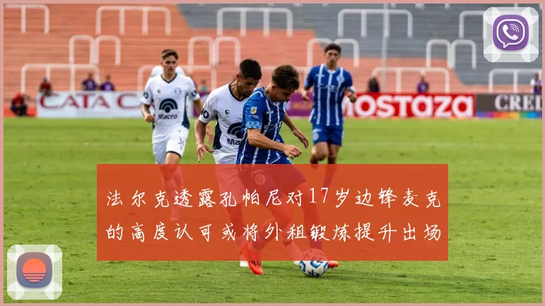 法尔克透露孔帕尼对17岁边锋麦克的高度认可或将外租锻炼提升出场机会