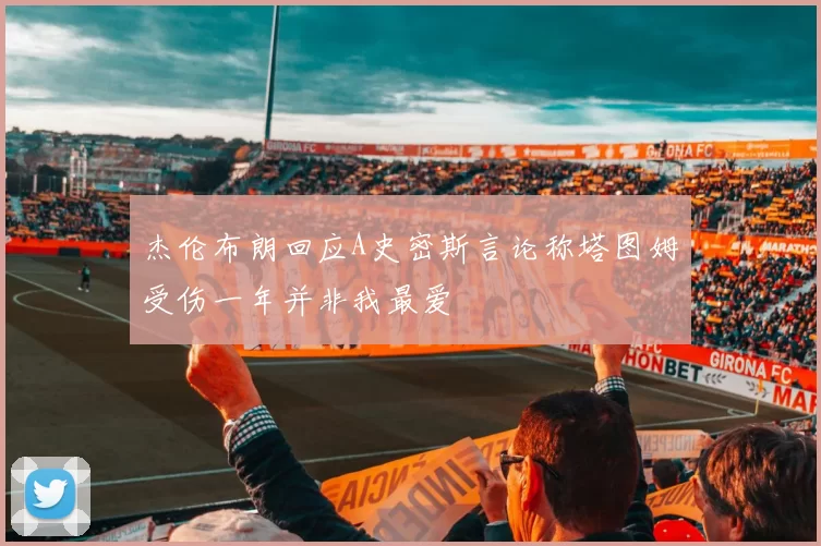 杰伦布朗回应A史密斯言论称塔图姆受伤一年并非我最爱