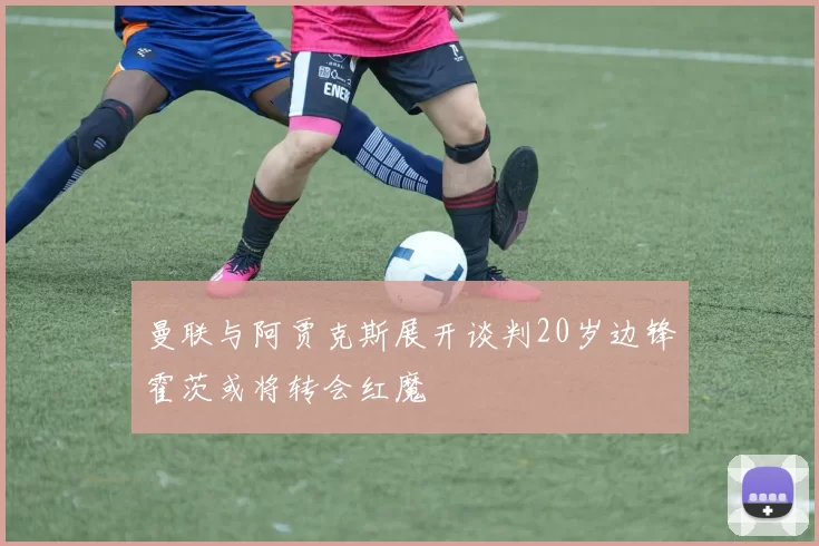 曼联与阿贾克斯展开谈判20岁边锋霍茨或将转会红魔