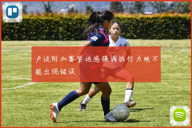 卢谈附加赛紧迫感强调执行力绝不能出现错误