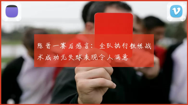 陈晋一赛后感言：全队执行教练战术成功无失球表现令人满意