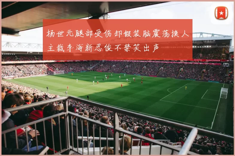 杨世元腿部受伤却假装脑震荡换人主裁李海新忍俊不禁笑出声