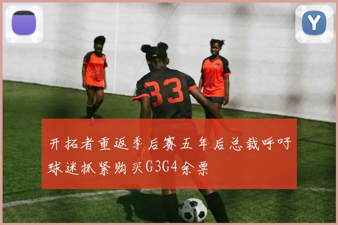 开拓者重返季后赛五年后总裁呼吁球迷抓紧购买G3G4余票