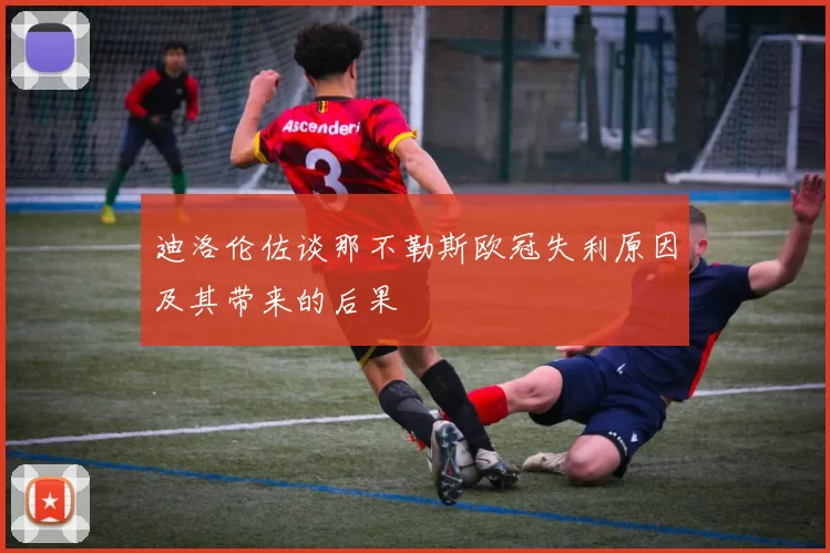 迪洛伦佐谈那不勒斯欧冠失利原因及其带来的后果