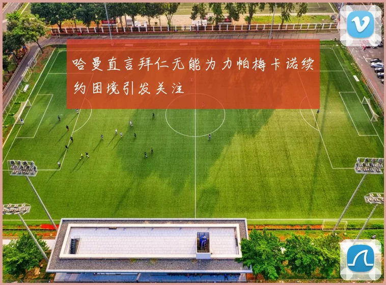 哈曼直言拜仁无能为力帕梅卡诺续约困境引发关注