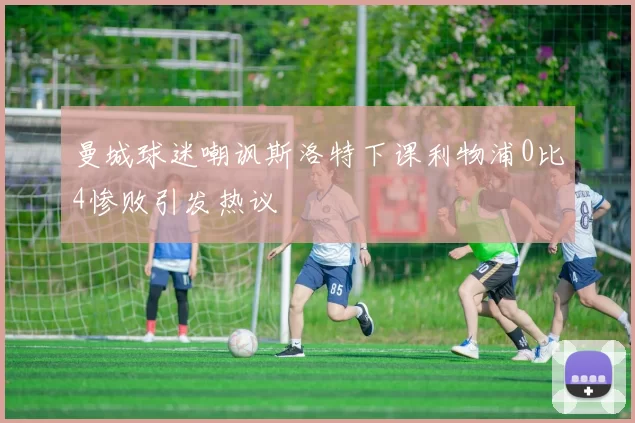 曼城球迷嘲讽斯洛特下课利物浦0比4惨败引发热议
