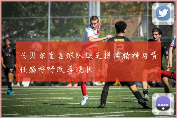 戈贝尔直言球队缺乏拼搏精神与责任感呼吁改善现状