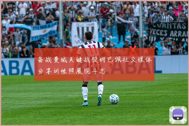 备战曼城关键战役姆巴佩社交媒体分享训练照展现斗志
