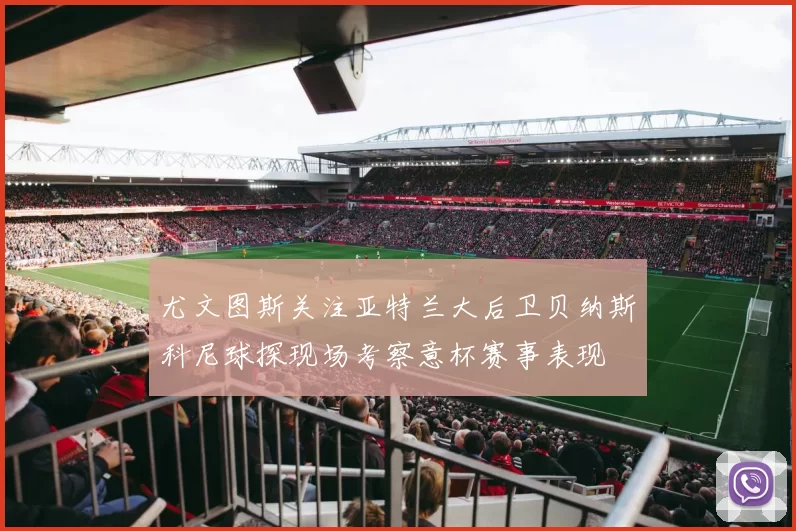 尤文图斯关注亚特兰大后卫贝纳斯科尼球探现场考察意杯赛事表现
