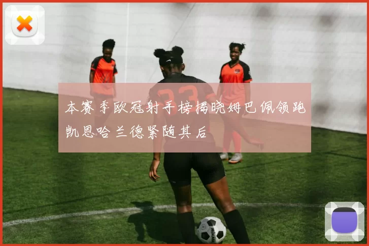 本赛季欧冠射手榜揭晓姆巴佩领跑凯恩哈兰德紧随其后