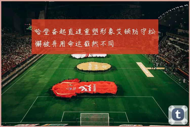 哈登奋起直追重塑形象艾顿防守松懈被弃用命运截然不同